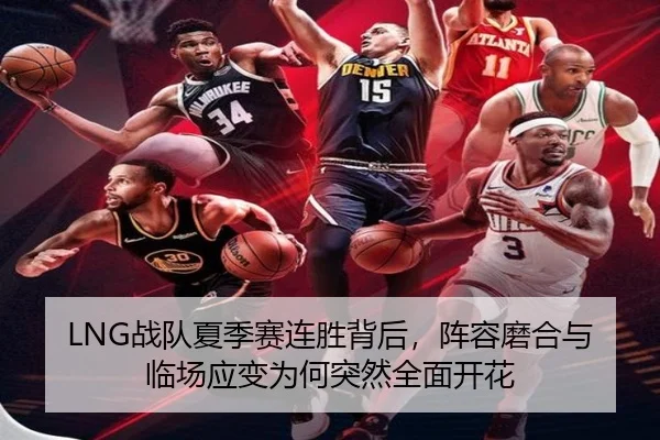 LNG战队夏季赛连胜背后，阵容磨合与临场应变为何突然全面开花